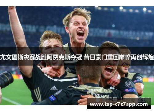 尤文图斯决赛战胜阿贾克斯夺冠 昔日豪门重回巅峰再创辉煌