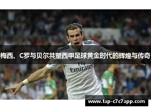 梅西、C罗与贝尔共塑西甲足球黄金时代的辉煌与传奇 梅西、C罗与贝尔共塑西甲足球黄金时代的辉煌与传奇