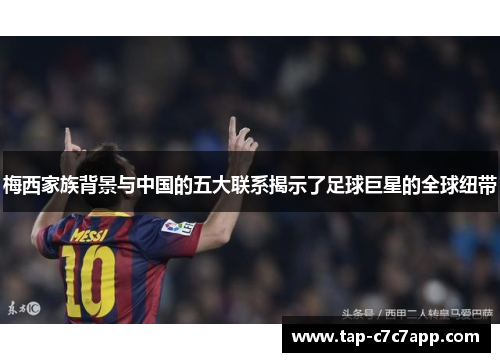 梅西家族背景与中国的五大联系揭示了足球巨星的全球纽带